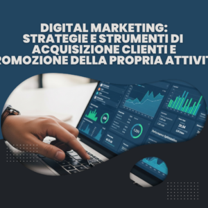Digital Marketing: strategie e strumenti di acquisizione clienti e promozione della propria attività