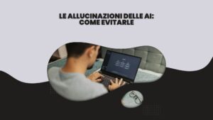 Le allucinazioni delle AI: come evitarle