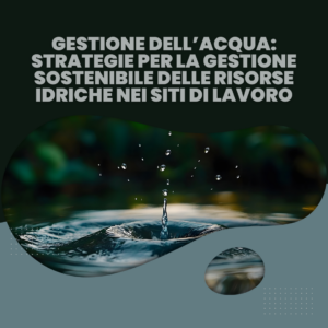 Gestione dell’Acqua: Strategie per la gestione sostenibile delle risorse idriche nei siti di lavoro